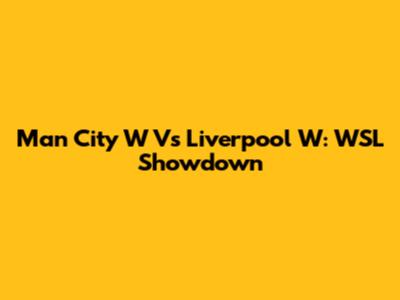 Man City W Vs Liverpool W: WSL Showdown