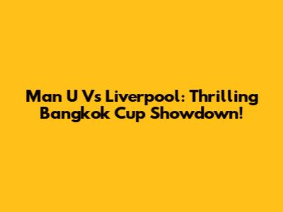 Man U Vs Liverpool: Thrilling Bangkok Cup Showdown!