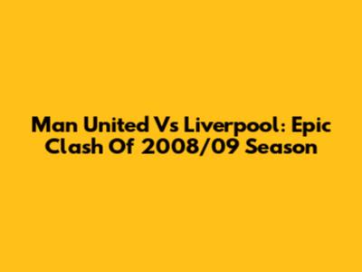Man United Vs Liverpool: Epic Clash Of 2008/09 Season