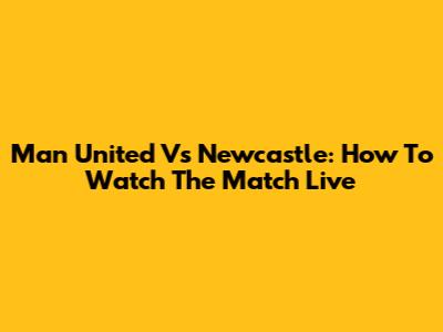 Man United Vs Newcastle: How To Watch The Match Live