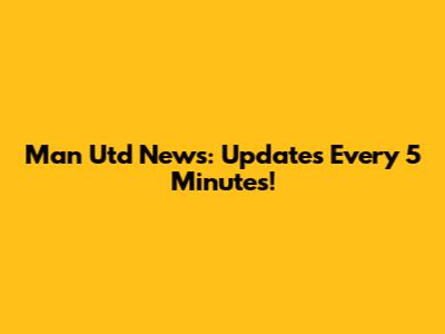 Man Utd News: Updates Every 5 Minutes!