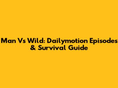 Man Vs Wild: Dailymotion Episodes & Survival Guide