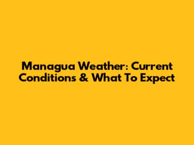Managua Weather: Current Conditions & What To Expect