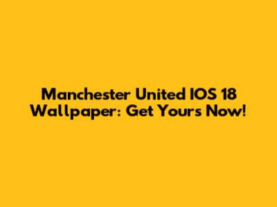 Manchester United IOS 18 Wallpaper: Get Yours Now!