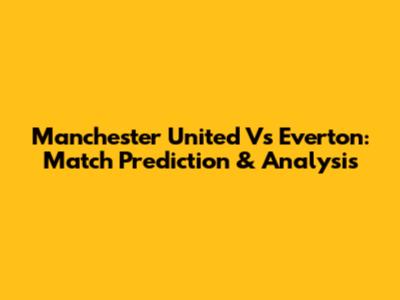 Manchester United Vs Everton: Match Prediction & Analysis