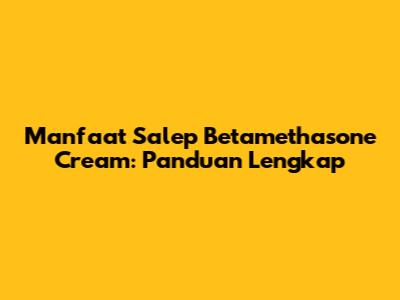 Manfaat Salep Betamethasone Cream: Panduan Lengkap