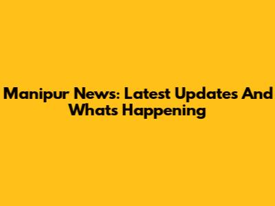 Manipur News: Latest Updates And What's Happening