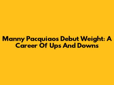 Manny Pacquiao's Debut Weight: A Career Of Ups And Downs