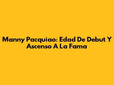 Manny Pacquiao: Edad De Debut Y Ascenso A La Fama