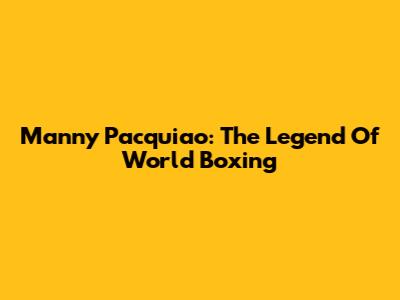 Manny Pacquiao: The Legend Of World Boxing