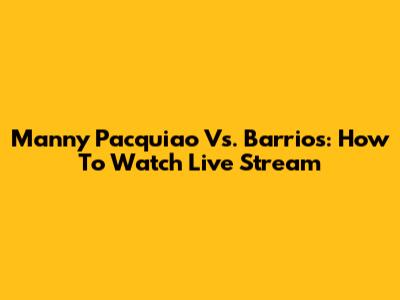 Manny Pacquiao Vs. Barrios: How To Watch Live Stream
