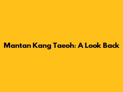 Mantan Kang Taeoh: A Look Back