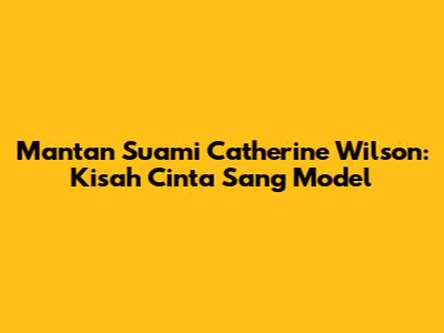 Mantan Suami Catherine Wilson: Kisah Cinta Sang Model
