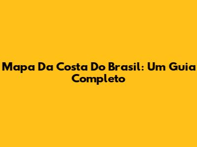 Mapa Da Costa Do Brasil: Um Guia Completo