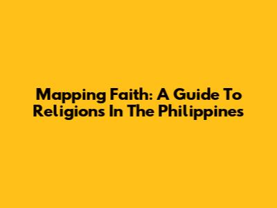 Mapping Faith: A Guide To Religions In The Philippines