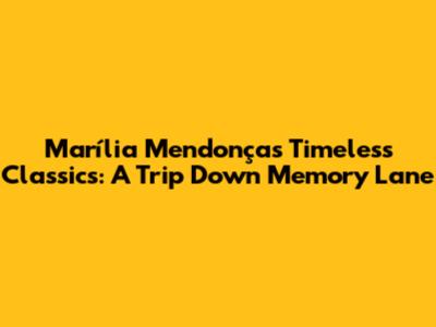 Marília Mendonça's Timeless Classics: A Trip Down Memory Lane