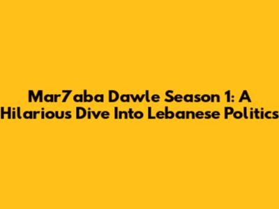 Mar7aba Dawle Season 1: A Hilarious Dive Into Lebanese Politics