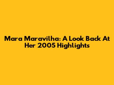 Mara Maravilha: A Look Back At Her 2005 Highlights