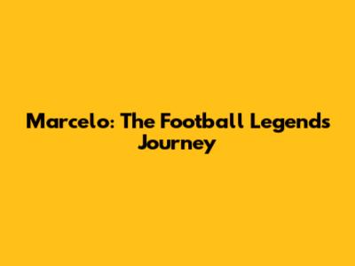 Marcelo: The Football Legend's Journey