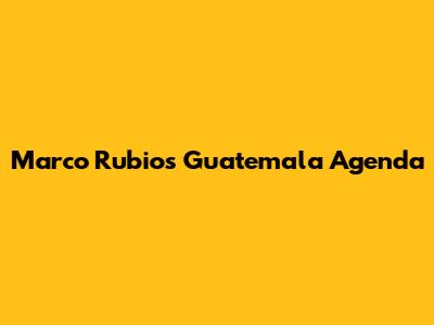 Marco Rubio's Guatemala Agenda