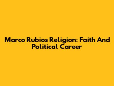 Marco Rubio's Religion: Faith And Political Career