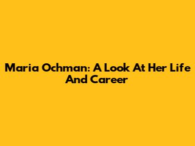 Maria Ochman: A Look At Her Life And Career
