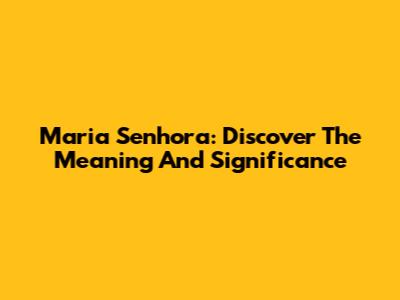 Maria Senhora: Discover The Meaning And Significance