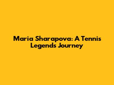 Maria Sharapova: A Tennis Legend's Journey
