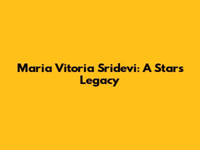 Maria Vitoria Sridevi: A Star's Legacy