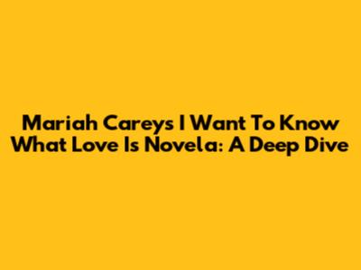 Mariah Carey's 'I Want To Know What Love Is' Novela: A Deep Dive