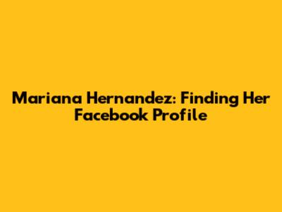 Mariana Hernandez: Finding Her Facebook Profile
