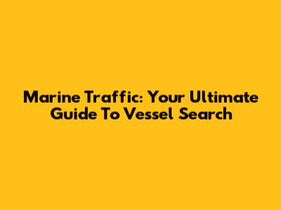 Marine Traffic: Your Ultimate Guide To Vessel Search