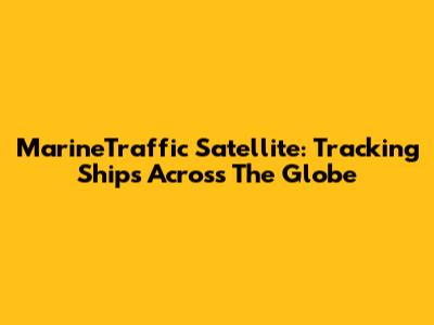 MarineTraffic Satellite: Tracking Ships Across The Globe