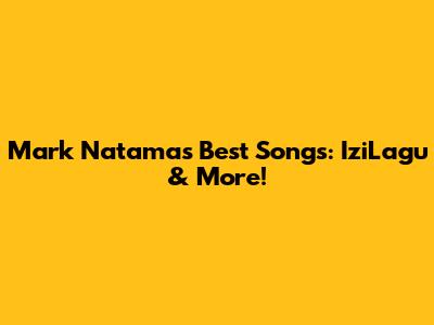 Mark Natama's Best Songs: IziLagu & More!