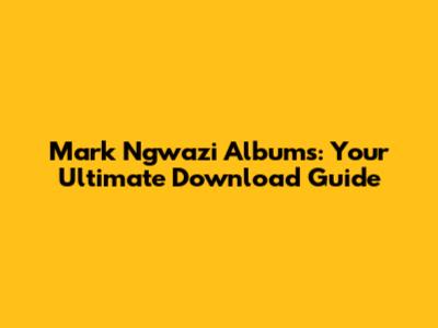 Mark Ngwazi Albums: Your Ultimate Download Guide
