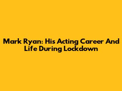Mark Ryan: His Acting Career And Life During Lockdown