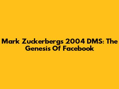 Mark Zuckerberg's 2004 DMS: The Genesis Of Facebook