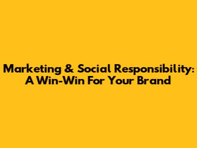 Marketing & Social Responsibility: A Win-Win For Your Brand