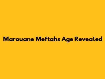Marouane Meftah's Age Revealed