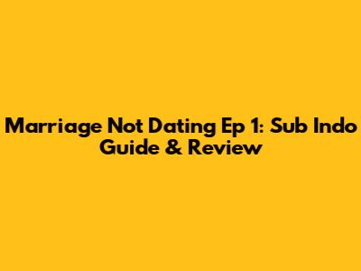 Marriage Not Dating Ep 1: Sub Indo Guide & Review