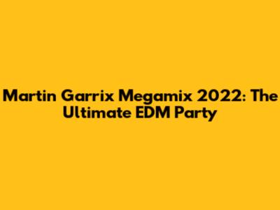 Martin Garrix Megamix 2022: The Ultimate EDM Party
