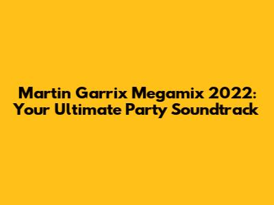 Martin Garrix Megamix 2022: Your Ultimate Party Soundtrack