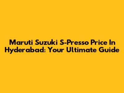Maruti Suzuki S-Presso Price In Hyderabad: Your Ultimate Guide