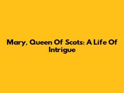 Mary, Queen Of Scots: A Life Of Intrigue