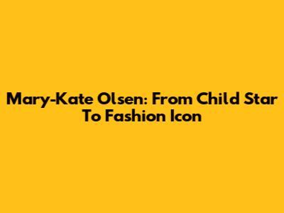Mary-Kate Olsen: From Child Star To Fashion Icon