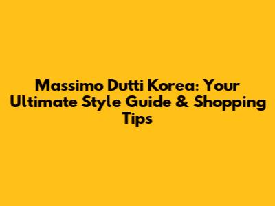 Massimo Dutti Korea: Your Ultimate Style Guide & Shopping Tips