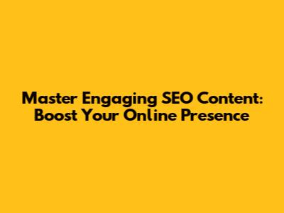 Master Engaging SEO Content: Boost Your Online Presence