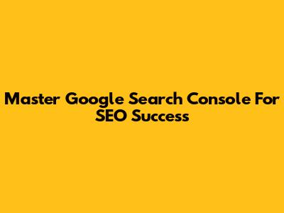 Master Google Search Console For SEO Success