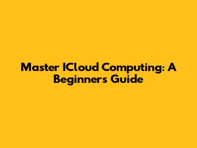 Master ICloud Computing: A Beginner's Guide