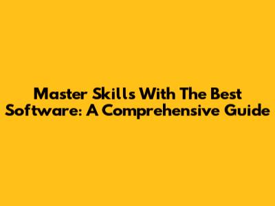 Master Skills With The Best Software: A Comprehensive Guide